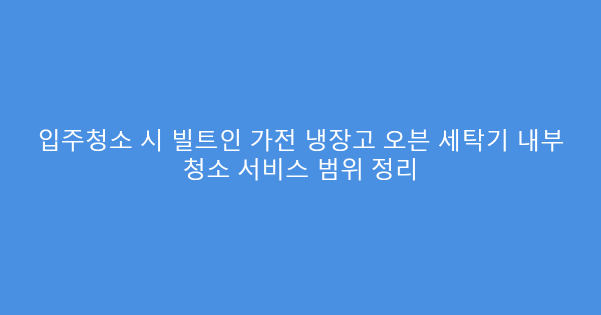 입주청소 시 빌트인 가전 냉장고 오븐 세탁기 내부 청소 서비스 범위 정리