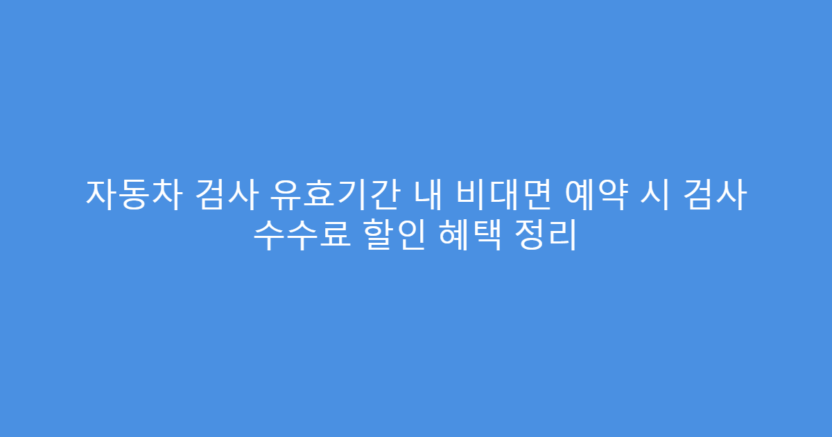 자동차 검사 유효기간 내 비대면 예약 시 검사 수수료 할인 혜택 정리