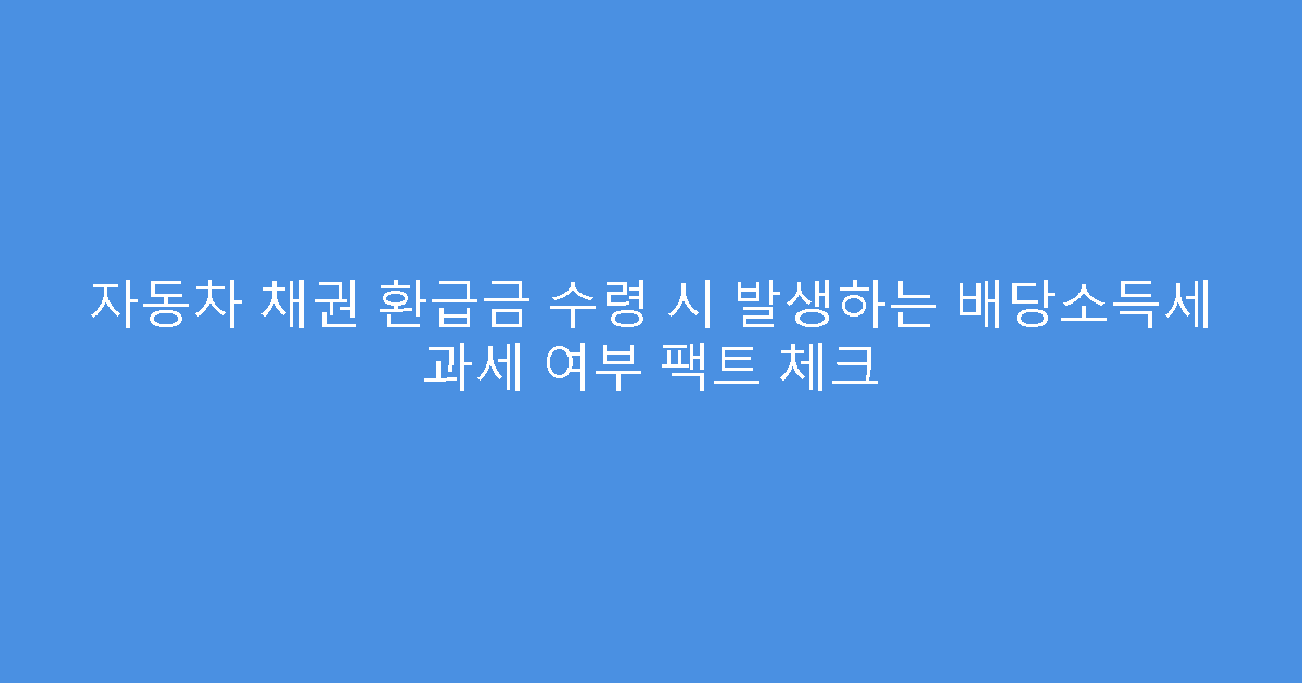 자동차 채권 환급금 수령 시 발생하는 배당소득세 과세 여부 팩트 체크