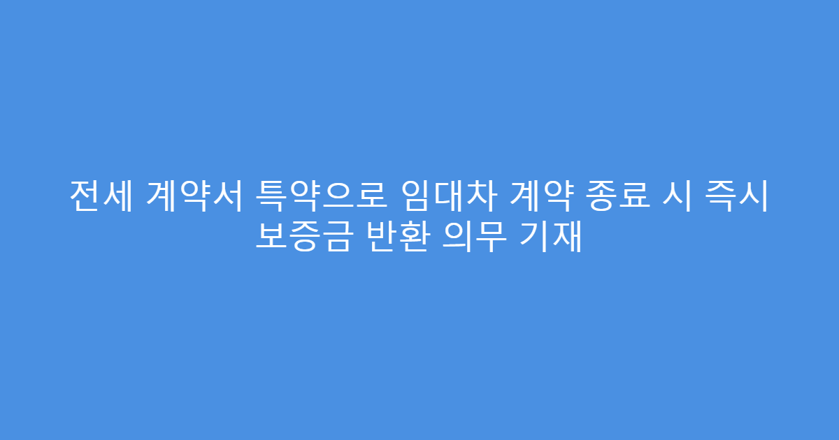 전세 계약서 특약으로 임대차 계약 종료 시 즉시 보증금 반환 의무 기재