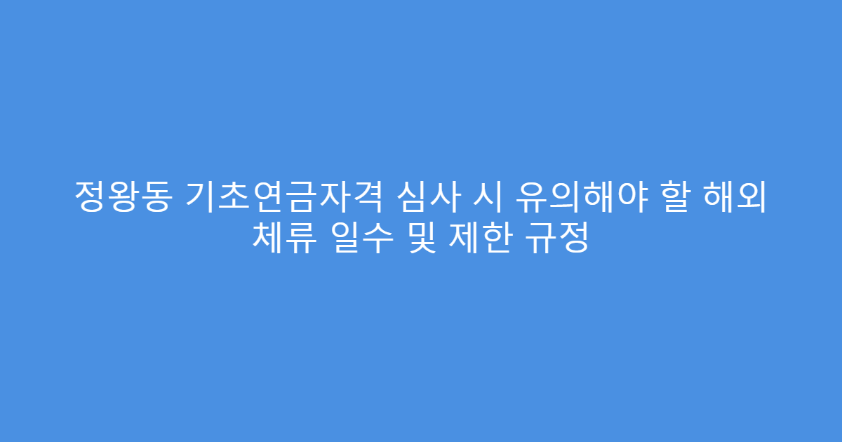 정왕동 기초연금자격 심사 시 유의해야 할 해외 체류 일수 및 제한 규정