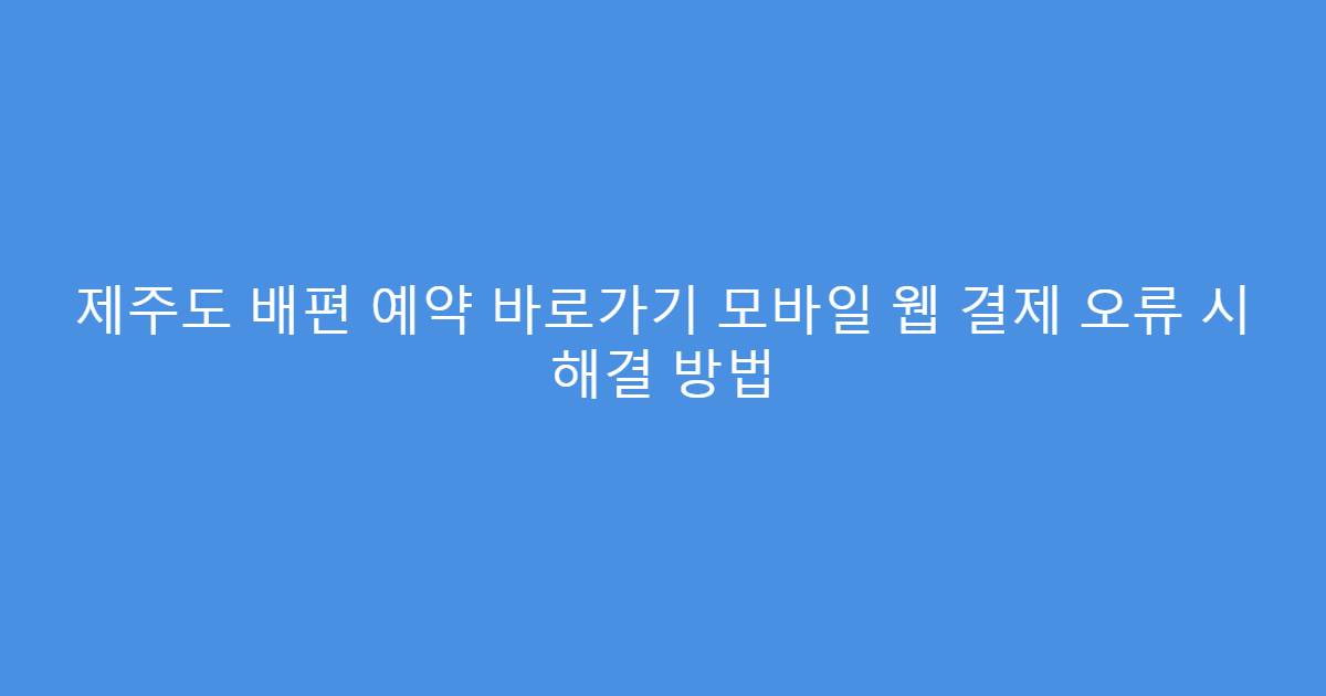 제주도 배편 예약 바로가기 모바일 웹 결제 오류 시 해결 방법