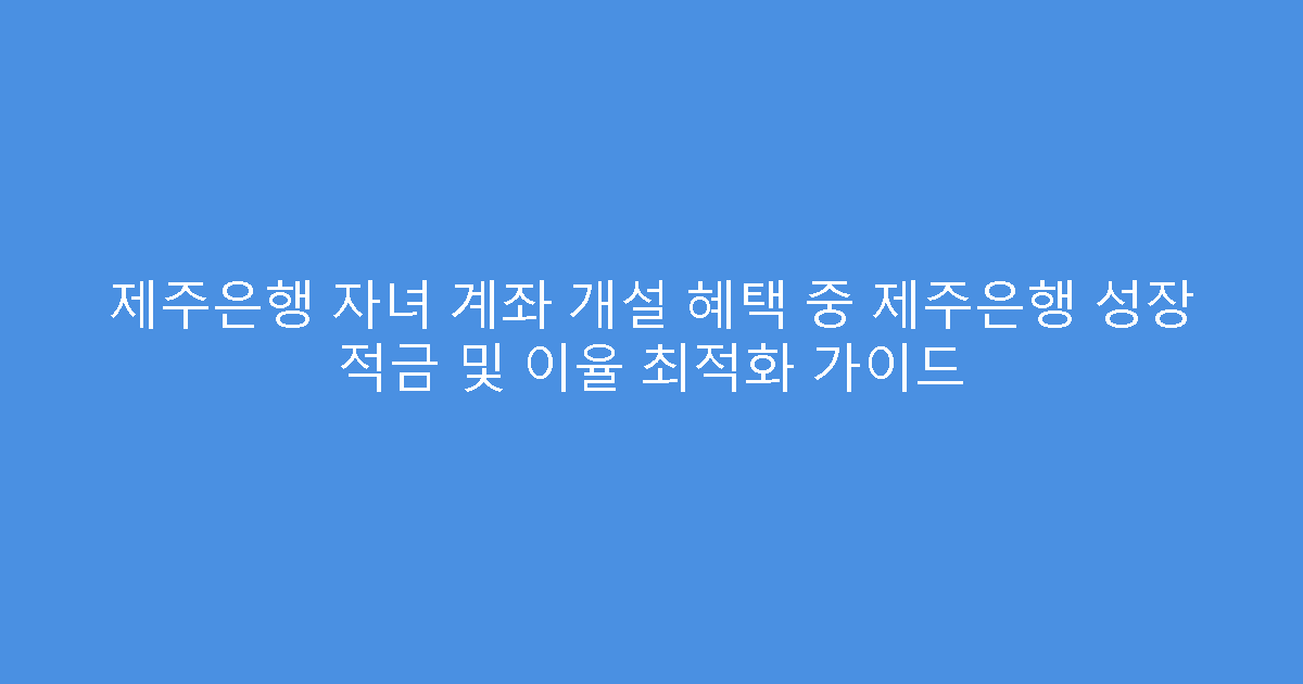 제주은행 자녀 계좌 개설 혜택 중 제주은행 성장 적금 및 이율 최적화 가이드