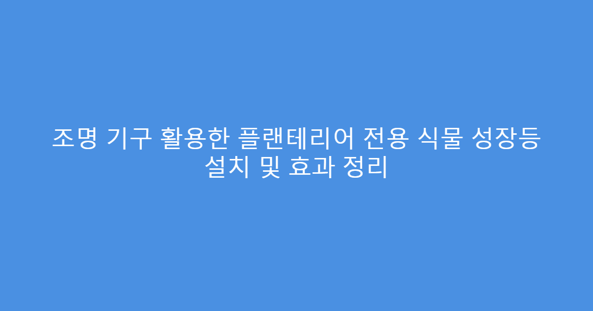 조명 기구 활용한 플랜테리어 전용 식물 성장등 설치 및 효과 정리