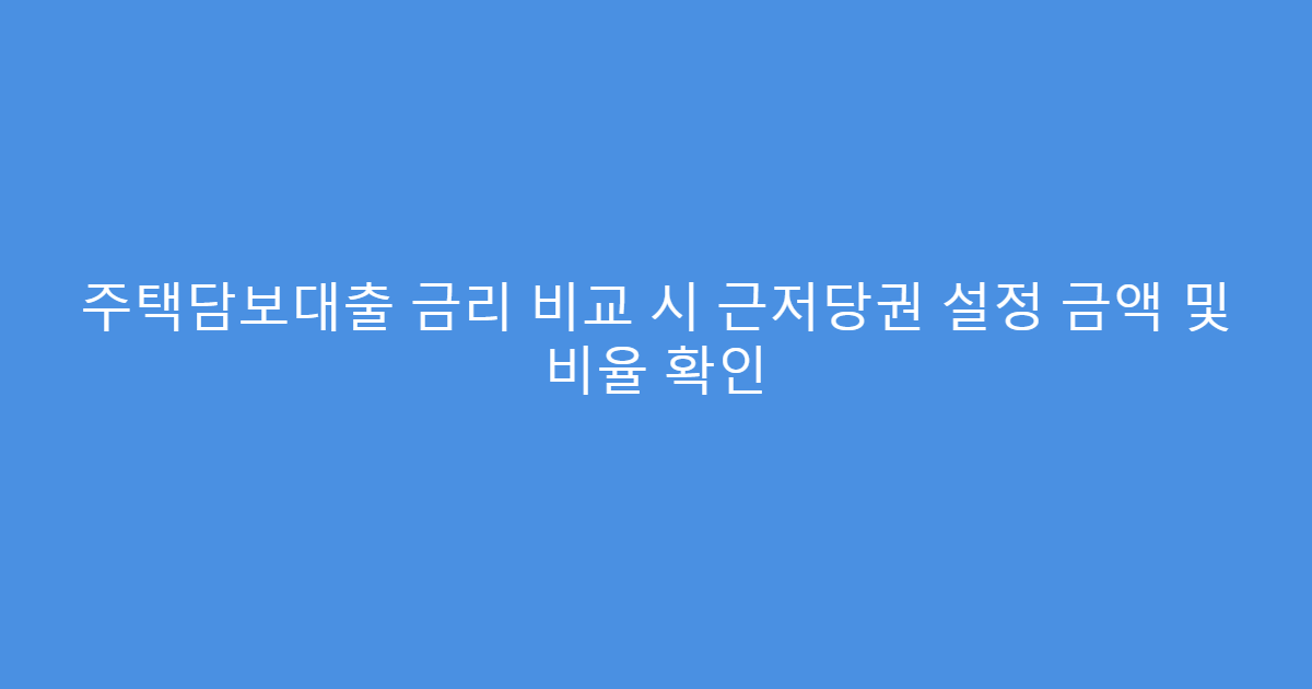 주택담보대출 금리 비교 시 근저당권 설정 금액 및 비율 확인