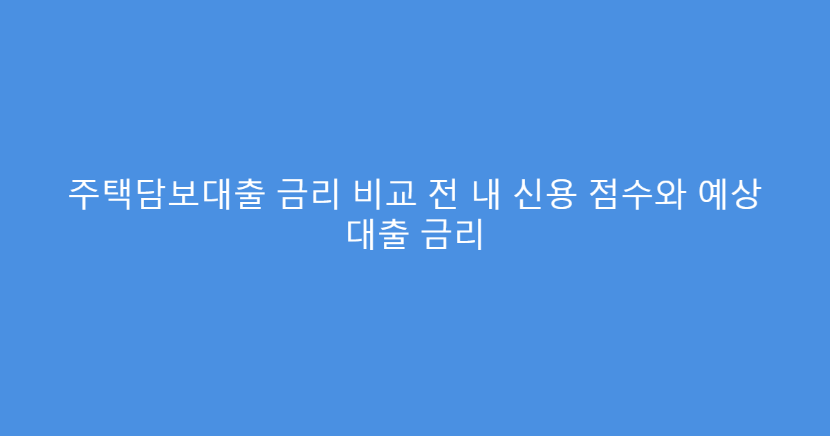 주택담보대출 금리 비교 전 내 신용 점수와 예상 대출 금리