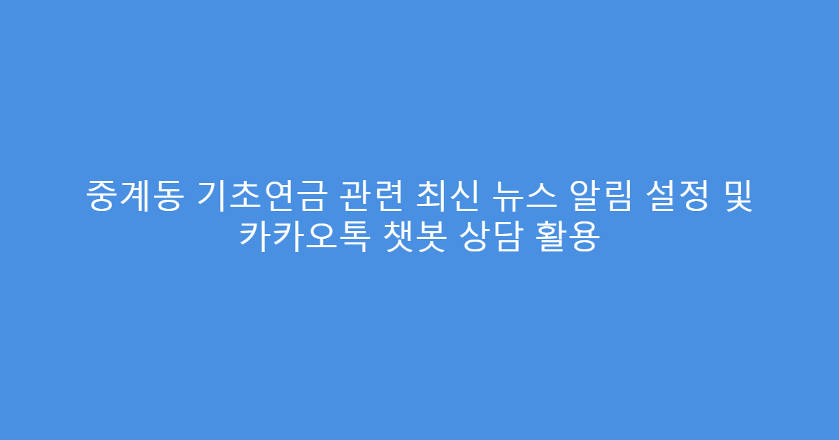 중계동 기초연금 관련 최신 뉴스 알림 설정 및 카카오톡 챗봇 상담 활용
