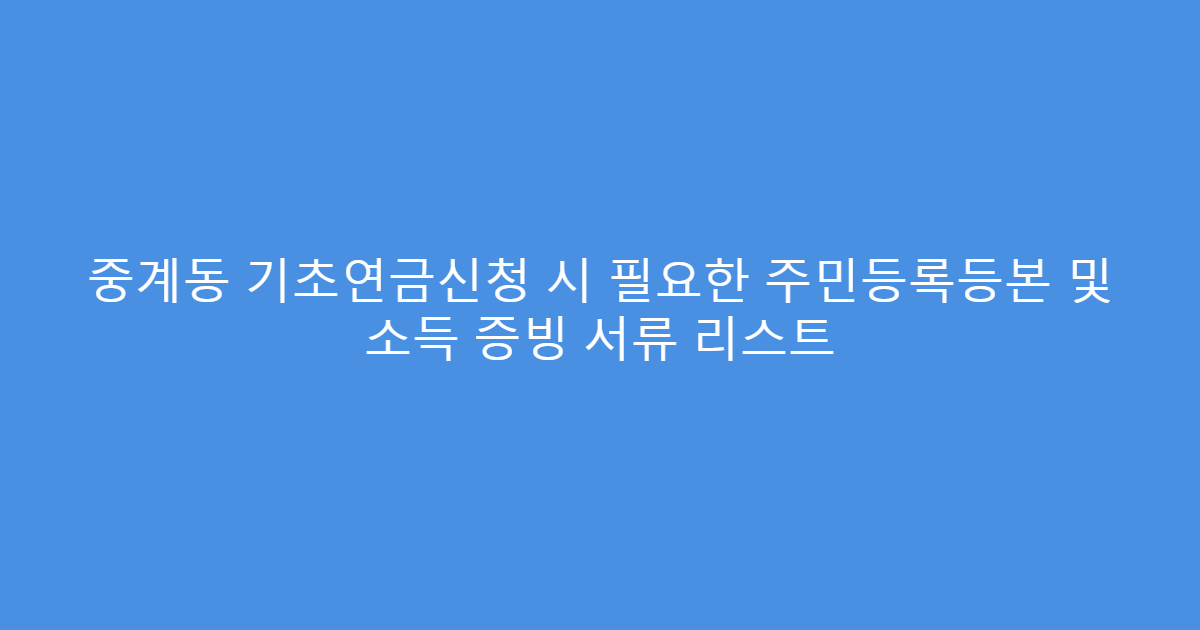 중계동 기초연금신청 시 필요한 주민등록등본 및 소득 증빙 서류 리스트