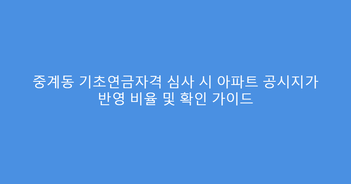 중계동 기초연금자격 심사 시 아파트 공시지가 반영 비율 및 확인 가이드