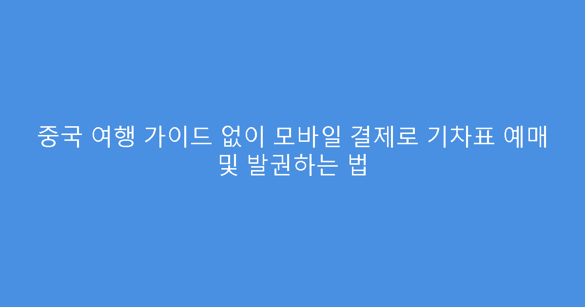중국 여행 가이드 없이 모바일 결제로 기차표 예매 및 발권하는 법