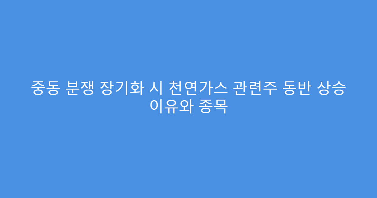중동 분쟁 장기화 시 천연가스 관련주 동반 상승 이유와 종목