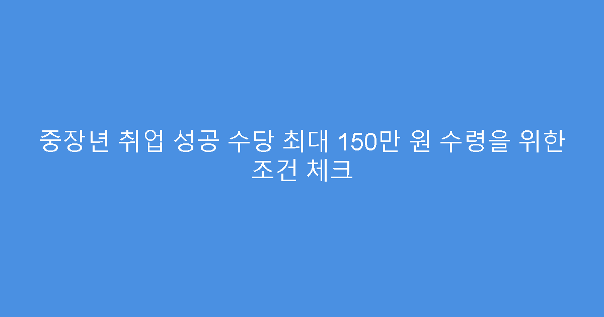 중장년 취업 성공 수당 최대 150만 원 수령을 위한 조건 체크