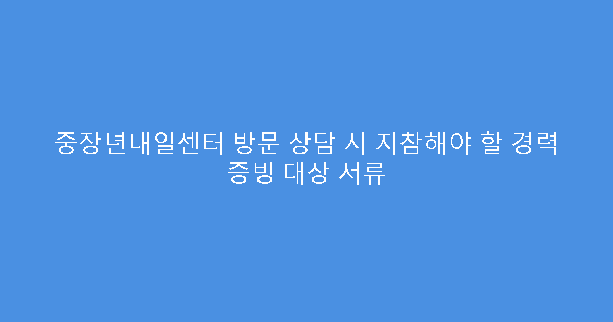 중장년내일센터 방문 상담 시 지참해야 할 경력 증빙 대상 서류