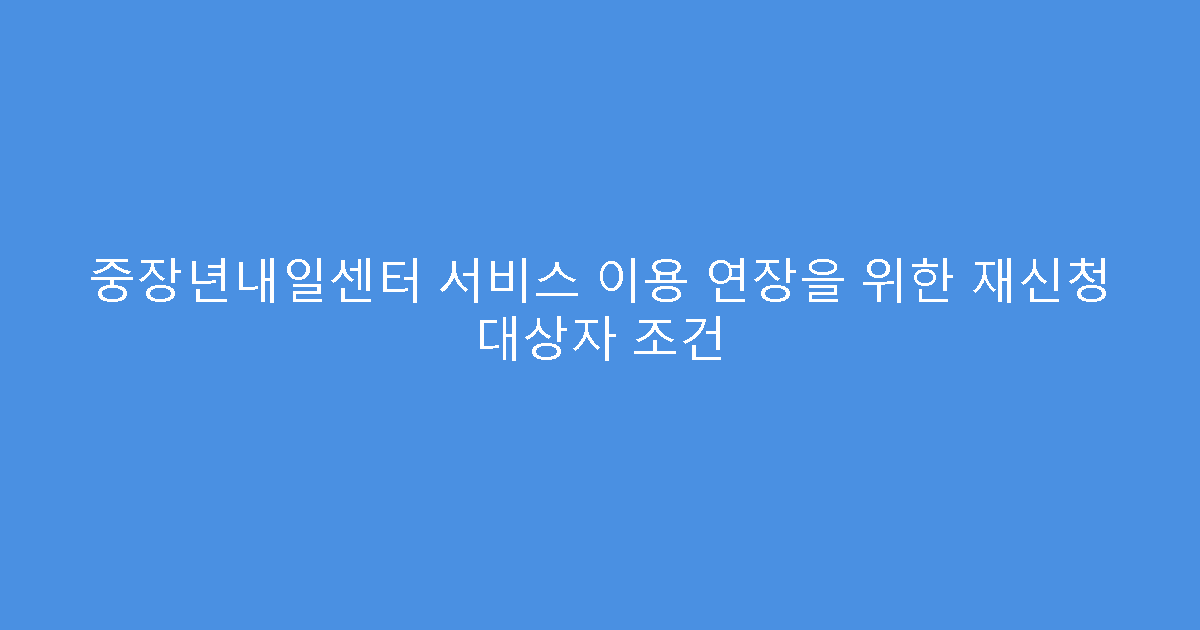 중장년내일센터 서비스 이용 연장을 위한 재신청 대상자 조건