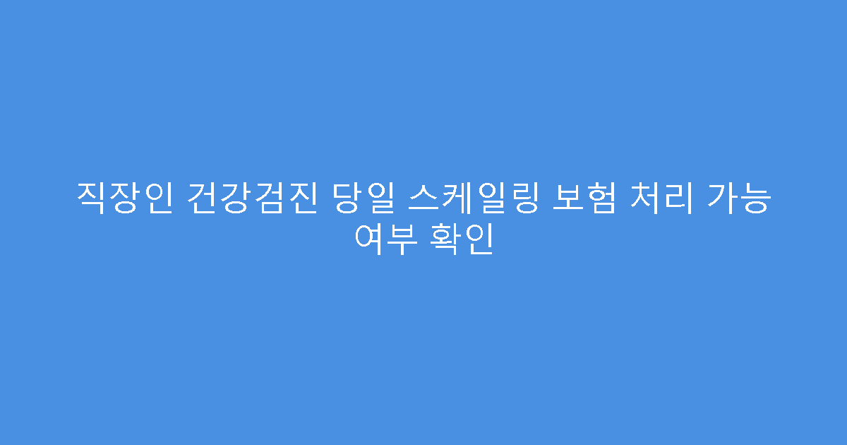직장인 건강검진 당일 스케일링 보험 처리 가능 여부 확인