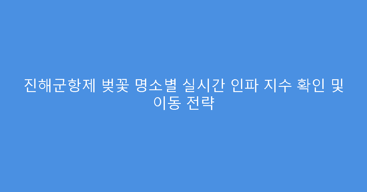 진해군항제 벚꽃 명소별 실시간 인파 지수 확인 및 이동 전략