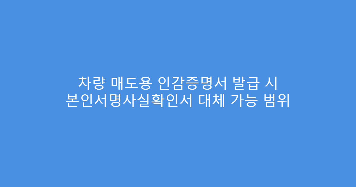 차량 매도용 인감증명서 발급 시 본인서명사실확인서 대체 가능 범위