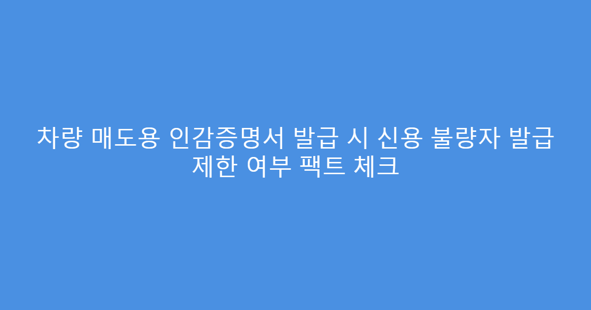 차량 매도용 인감증명서 발급 시 신용 불량자 발급 제한 여부 팩트 체크