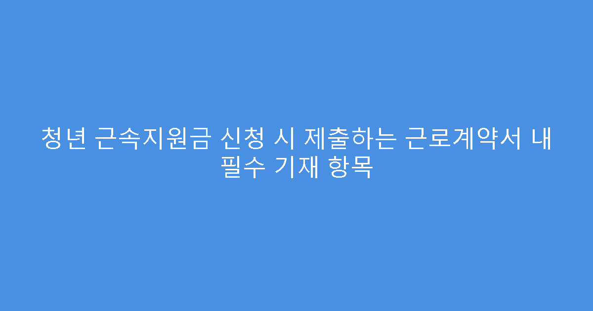 청년 근속지원금 신청 시 제출하는 근로계약서 내 필수 기재 항목