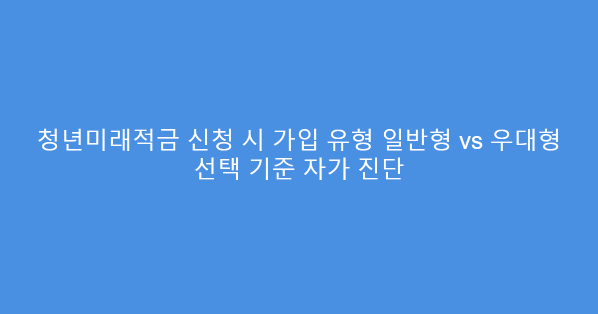 청년미래적금 신청 시 가입 유형 일반형 vs 우대형 선택 기준 자가 진단