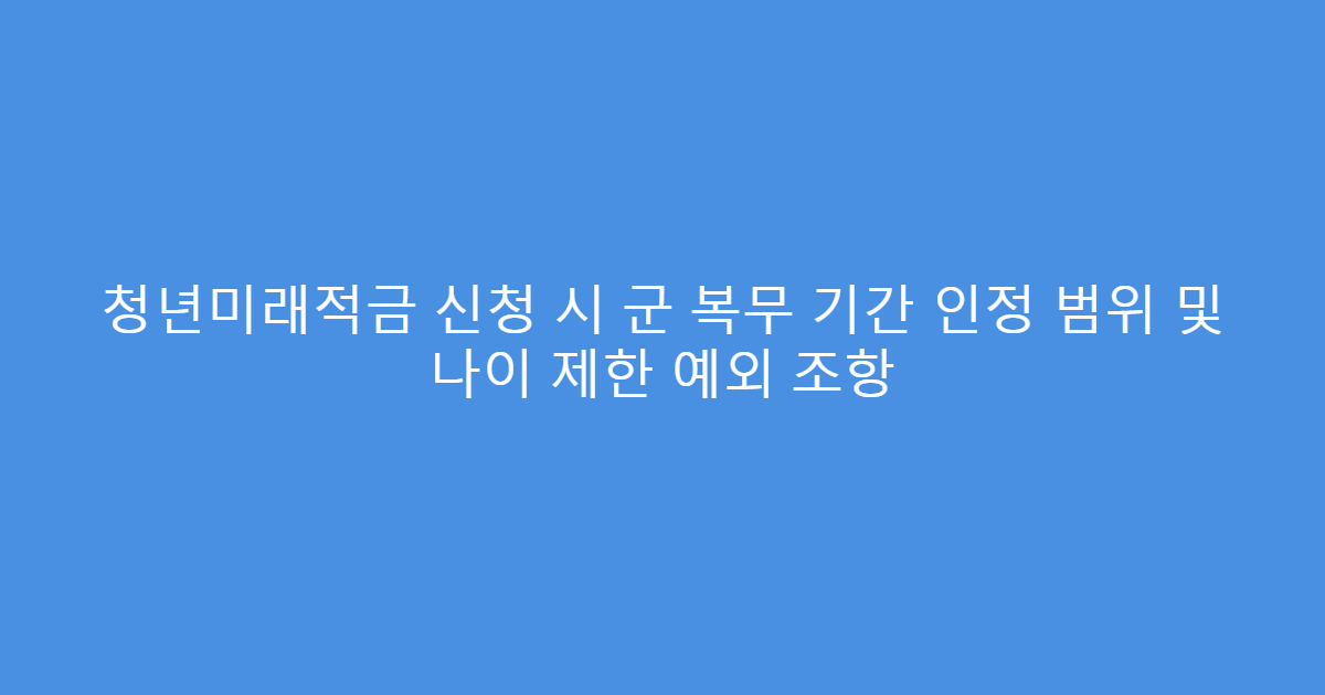 청년미래적금 신청 시 군 복무 기간 인정 범위 및 나이 제한 예외 조항