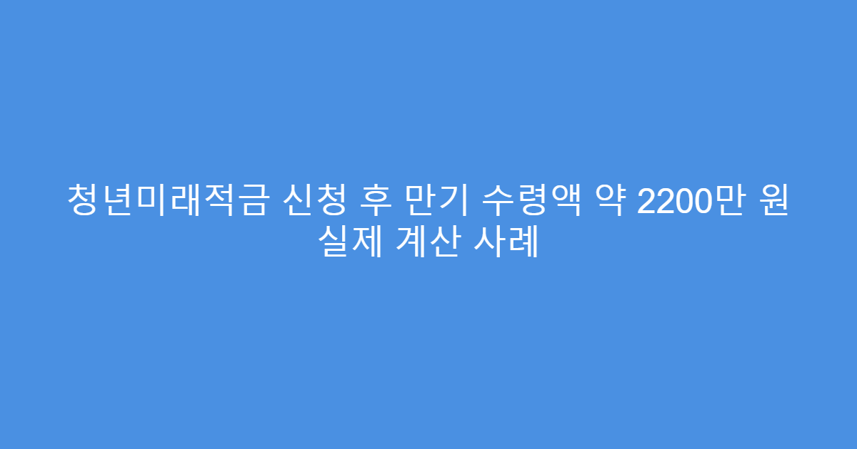 청년미래적금 신청 후 만기 수령액 약 2200만 원 실제 계산 사례