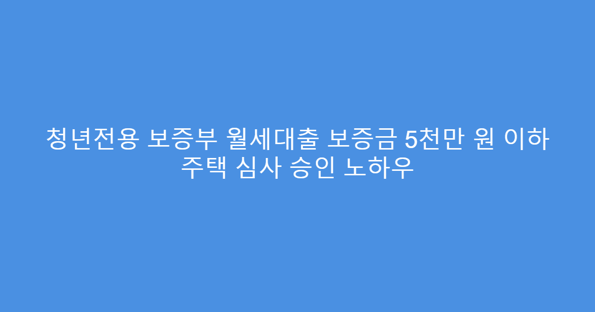 청년전용 보증부 월세대출 보증금 5천만 원 이하 주택 심사 승인 노하우