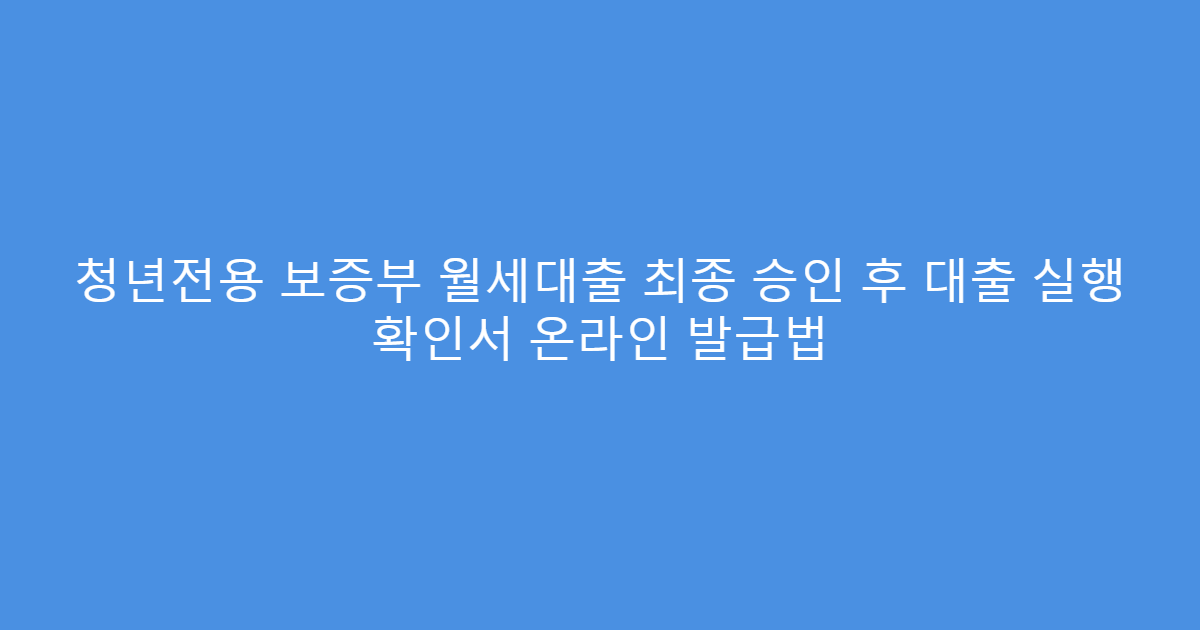 청년전용 보증부 월세대출 최종 승인 후 대출 실행 확인서 온라인 발급법