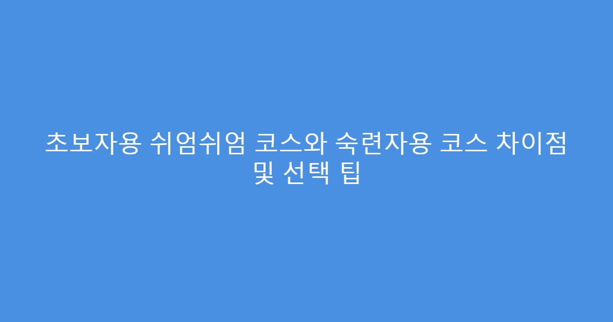 초보자용 쉬엄쉬엄 코스와 숙련자용 코스 차이점 및 선택 팁