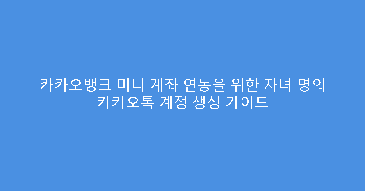 카카오뱅크 미니 계좌 연동을 위한 자녀 명의 카카오톡 계정 생성 가이드