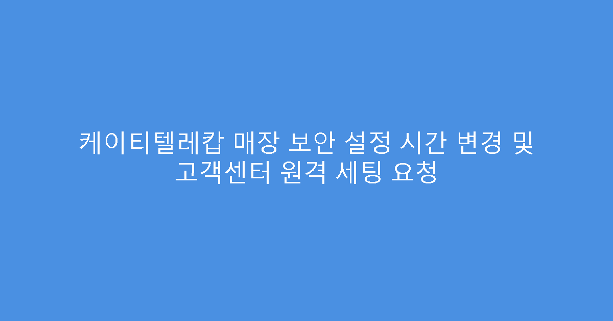 케이티텔레캅 매장 보안 설정 시간 변경 및 고객센터 원격 세팅 요청