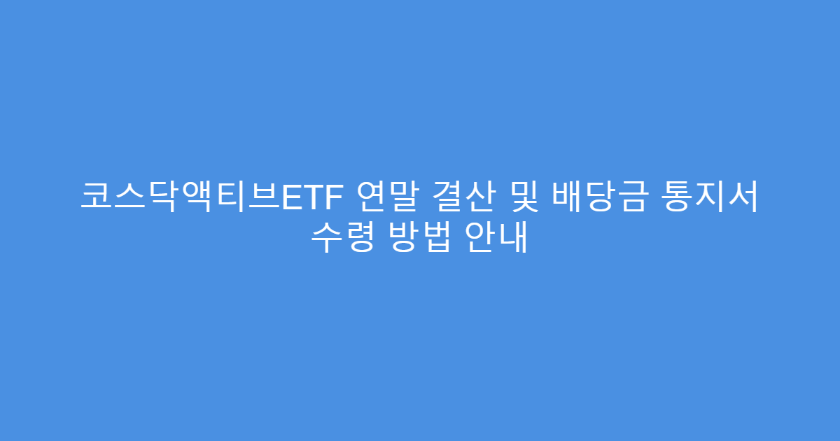 코스닥액티브ETF 연말 결산 및 배당금 통지서 수령 방법 안내