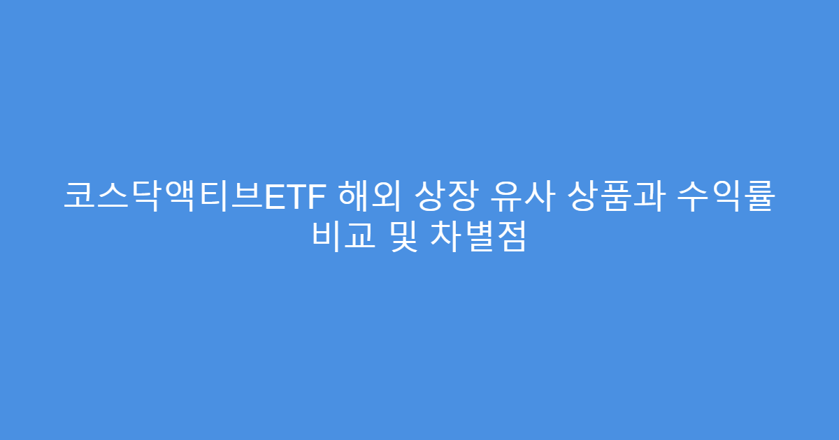 코스닥액티브ETF 해외 상장 유사 상품과 수익률 비교 및 차별점