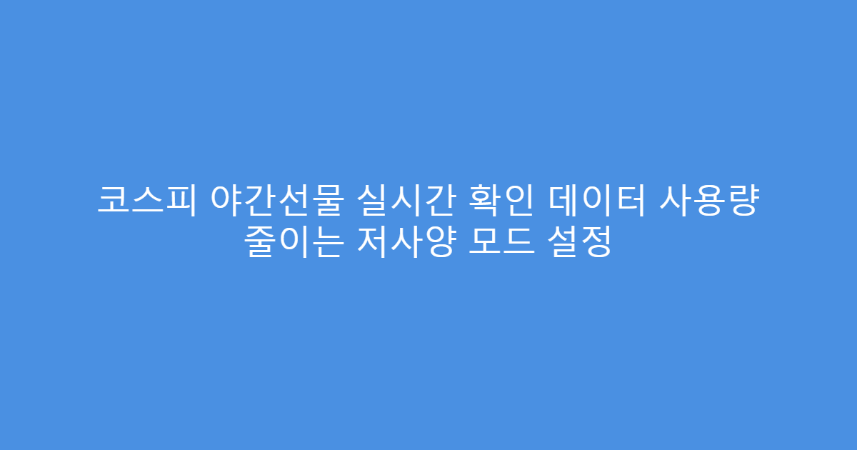 코스피 야간선물 실시간 확인 데이터 사용량 줄이는 저사양 모드 설정