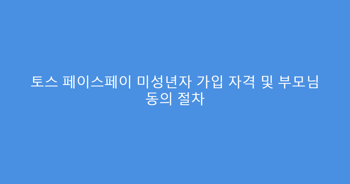 토스 페이스페이 미성년자 가입 자격 및 부모님 동의 절차