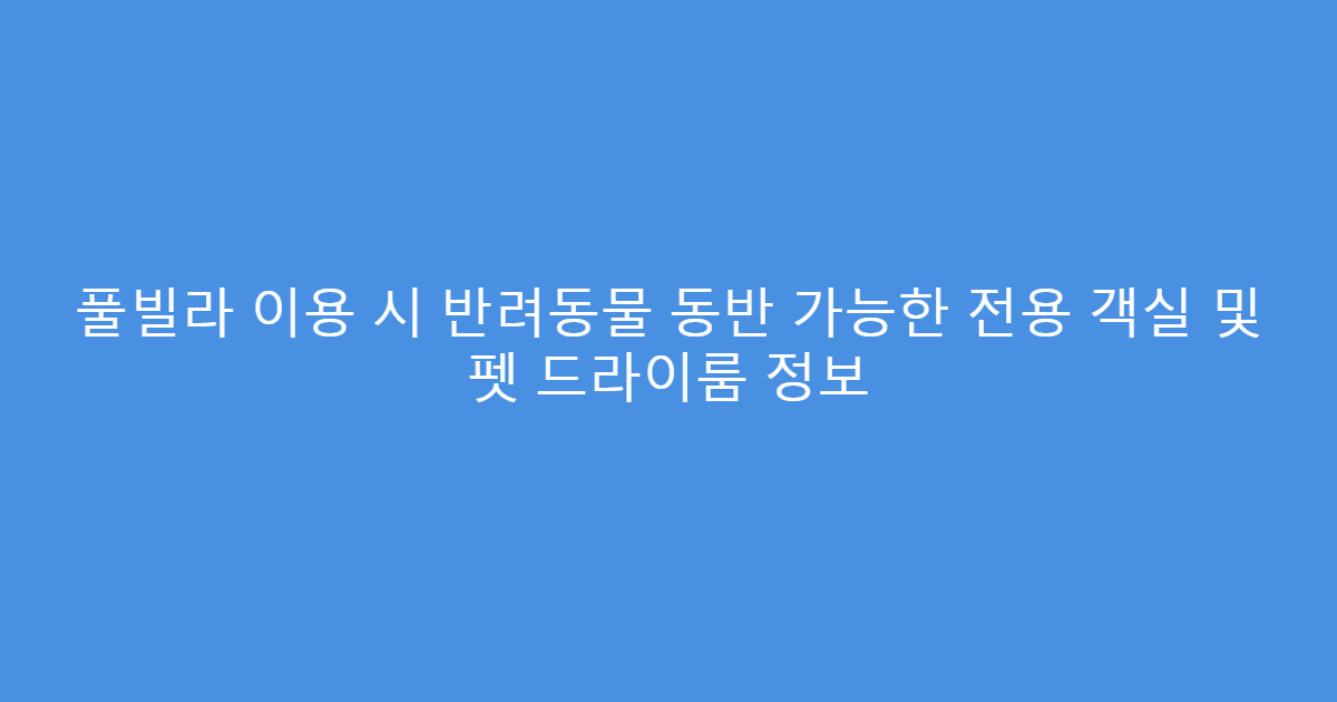 풀빌라 이용 시 반려동물 동반 가능한 전용 객실 및 펫 드라이룸 정보