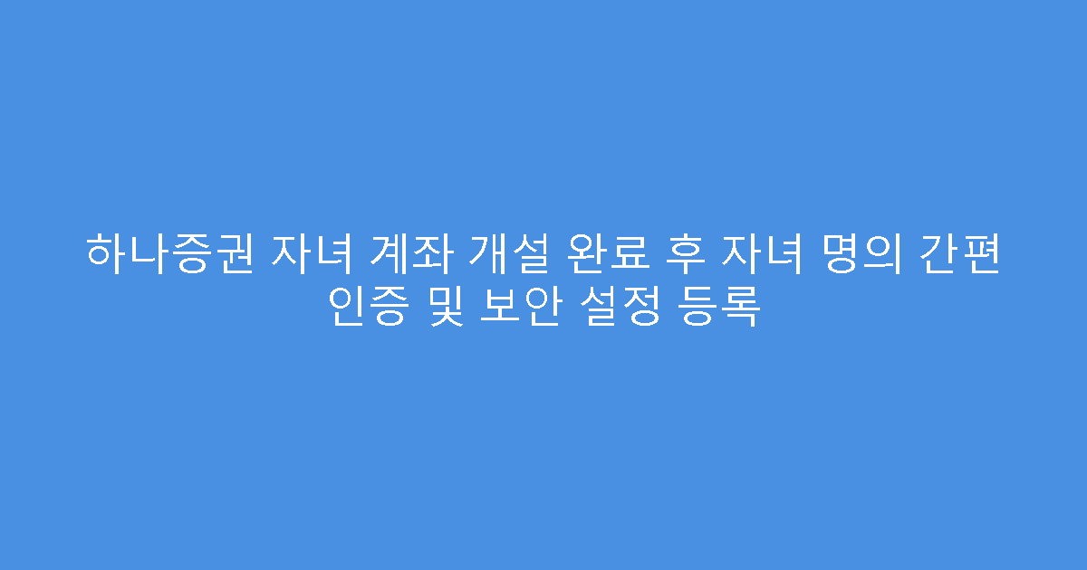 하나증권 자녀 계좌 개설 완료 후 자녀 명의 간편 인증 및 보안 설정 등록