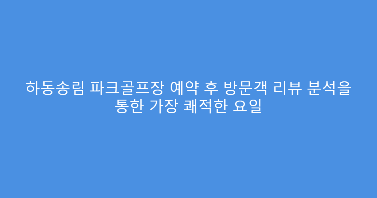 하동송림 파크골프장 예약 후 방문객 리뷰 분석을 통한 가장 쾌적한 요일