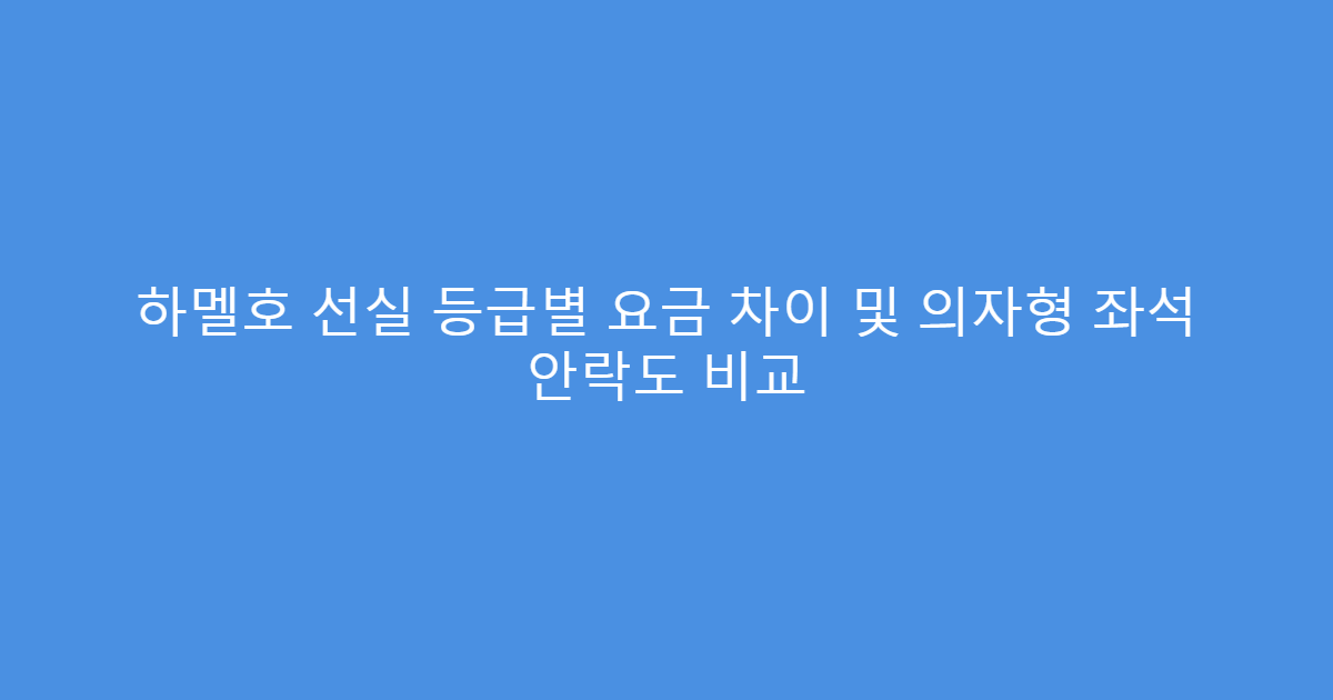 하멜호 선실 등급별 요금 차이 및 의자형 좌석 안락도 비교
