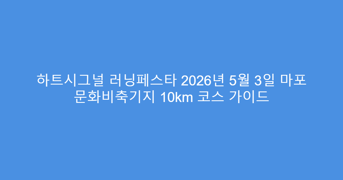 하트시그널 러닝페스타 2026년 5월 3일 마포 문화비축기지 10km 코스 가이드