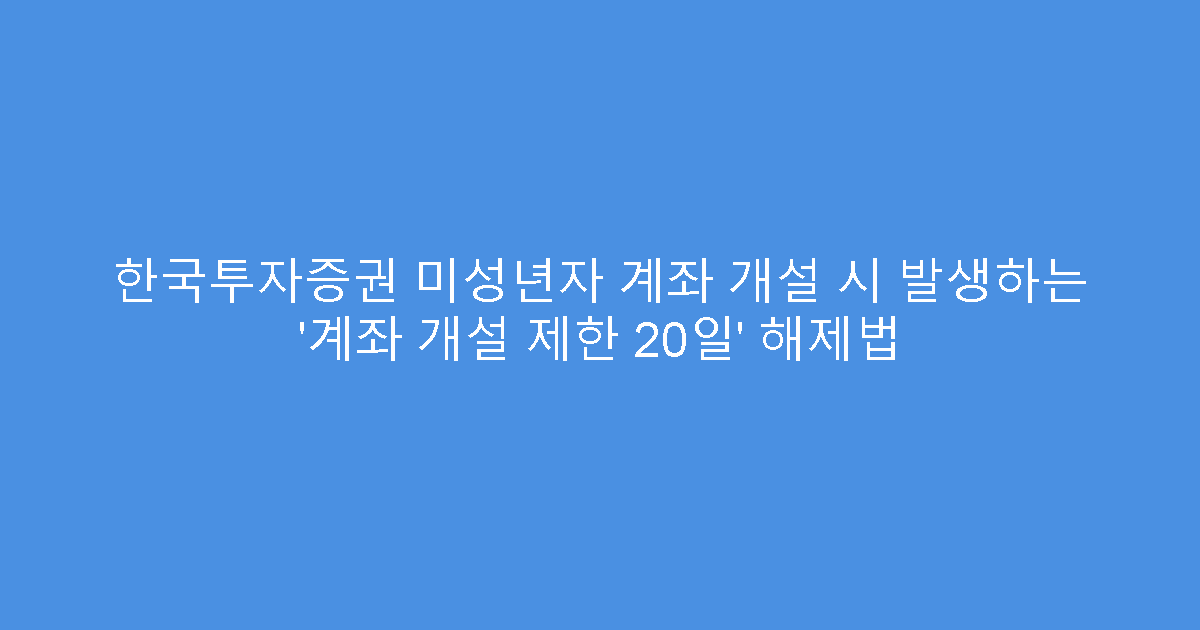 한국투자증권 미성년자 계좌 개설 시 발생하는 ‘계좌 개설 제한 20일’ 해제법