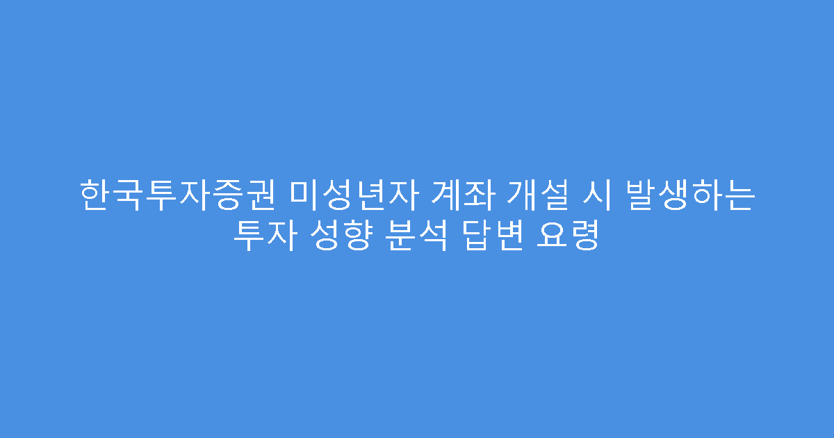 한국투자증권 미성년자 계좌 개설 시 발생하는 투자 성향 분석 답변 요령