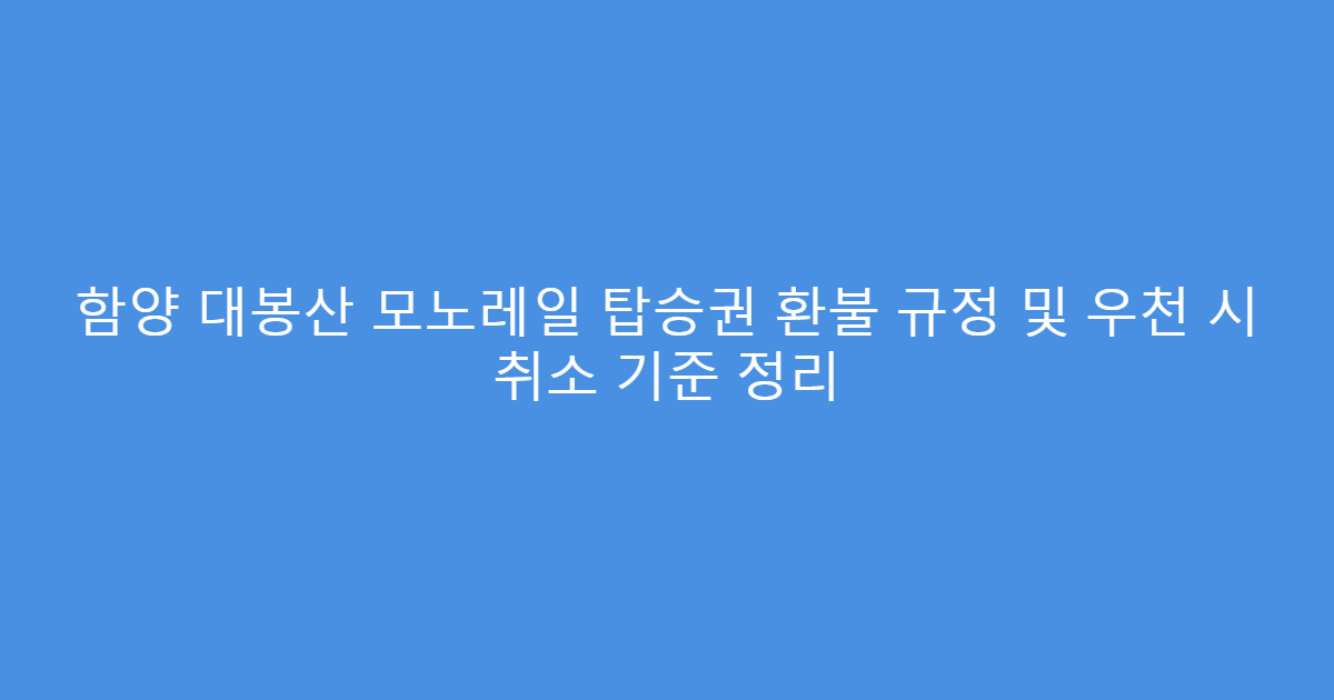 함양 대봉산 모노레일 탑승권 환불 규정 및 우천 시 취소 기준 정리