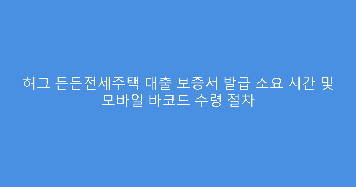 허그 든든전세주택 대출 보증서 발급 소요 시간 및 모바일 바코드 수령 절차