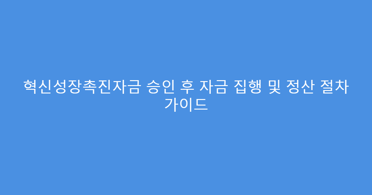 혁신성장촉진자금 승인 후 자금 집행 및 정산 절차 가이드