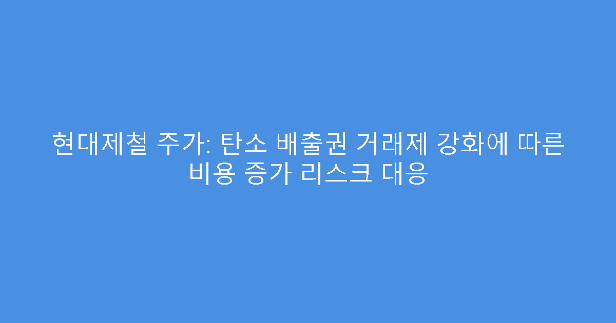 현대제철 주가: 탄소 배출권 거래제 강화에 따른 비용 증가 리스크 대응