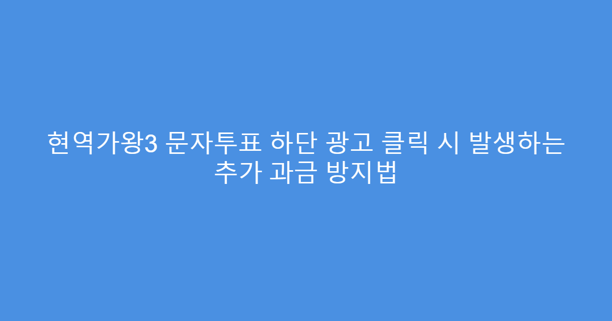 현역가왕3 문자투표 하단 광고 클릭 시 발생하는 추가 과금 방지법