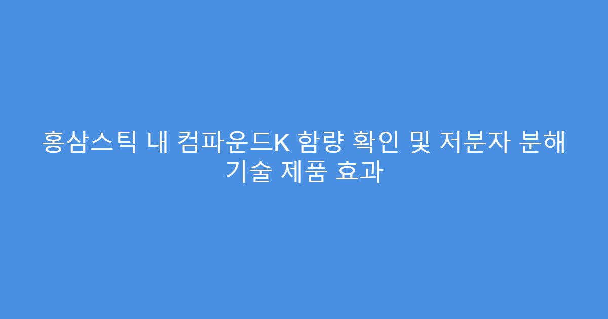 홍삼스틱 내 컴파운드K 함량 확인 및 저분자 분해 기술 제품 효과
