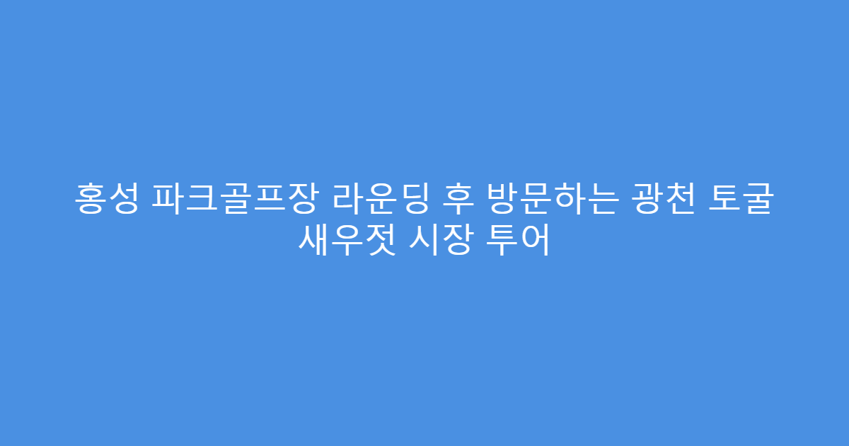 홍성 파크골프장 라운딩 후 방문하는 광천 토굴 새우젓 시장 투어