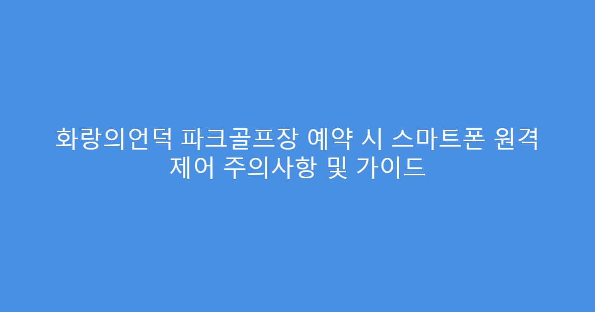화랑의언덕 파크골프장 예약 시 스마트폰 원격 제어 주의사항 및 가이드